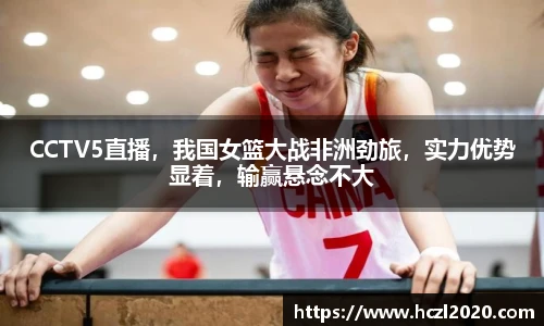 CCTV5直播，我国女篮大战非洲劲旅，实力优势显着，输赢悬念不大