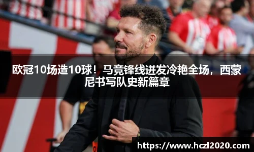 欧冠10场造10球！马竞锋线迸发冷艳全场，西蒙尼书写队史新篇章