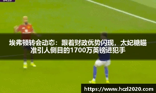 埃弗顿转会动态：跟着财政优势闪现，太妃糖瞄准引人侧目的1700万英镑进犯手