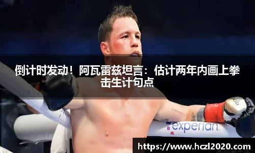 倒计时发动！阿瓦雷兹坦言：估计两年内画上拳击生计句点